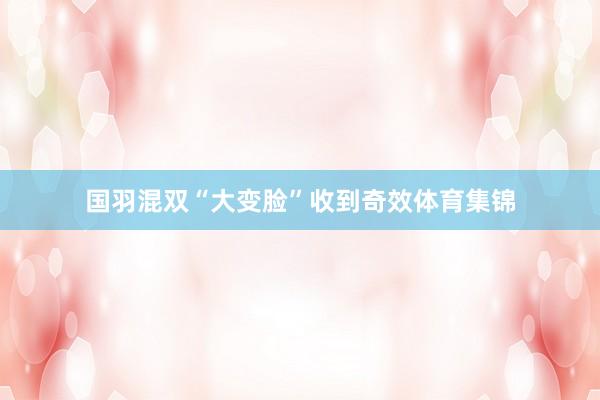 国羽混双“大变脸”收到奇效体育集锦
