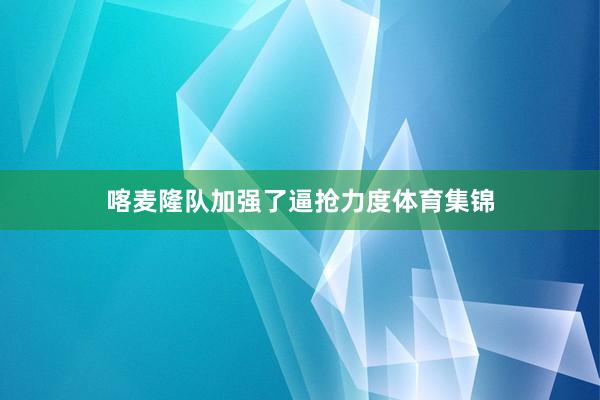 喀麦隆队加强了逼抢力度体育集锦