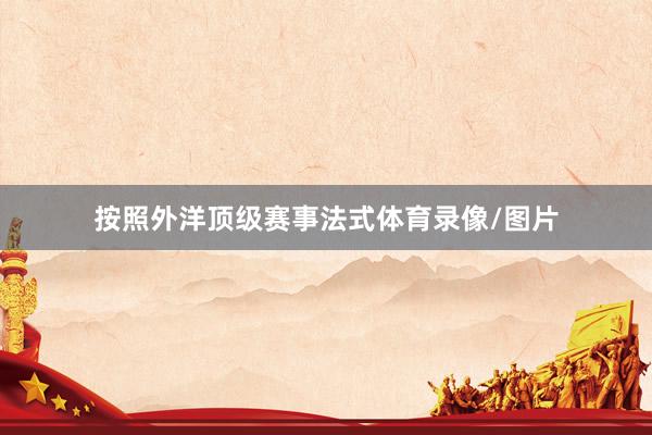 按照外洋顶级赛事法式体育录像/图片