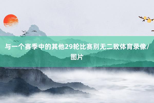 与一个赛季中的其他29轮比赛别无二致体育录像/图片