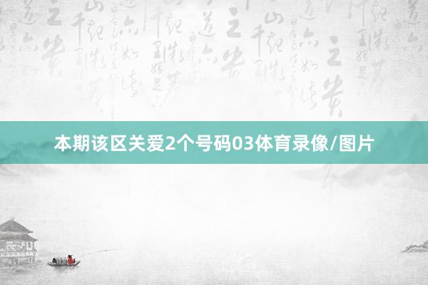 本期该区关爱2个号码03体育录像/图片