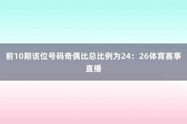 前10期该位号码奇偶比总比例为24：26体育赛事直播