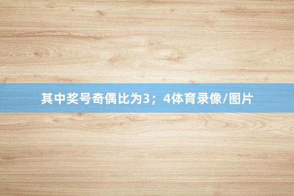 其中奖号奇偶比为3；4体育录像/图片