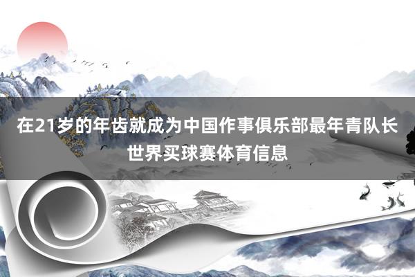 在21岁的年齿就成为中国作事俱乐部最年青队长世界买球赛体育信息