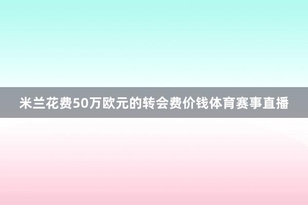 米兰花费50万欧元的转会费价钱体育赛事直播