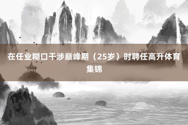 在任业糊口干涉巅峰期（25岁）时聘任高升体育集锦
