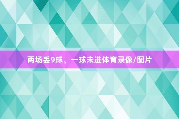 两场丢9球、一球未进体育录像/图片
