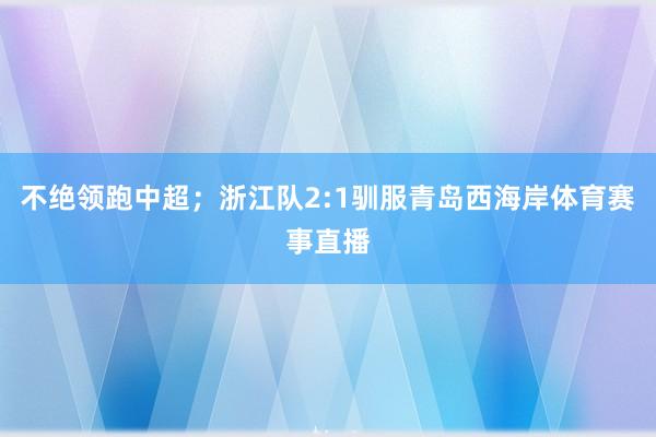 不绝领跑中超；浙江队2:1驯服青岛西海岸体育赛事直播