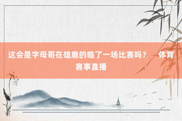 这会是字母哥在雄鹿的临了一场比赛吗？    体育赛事直播