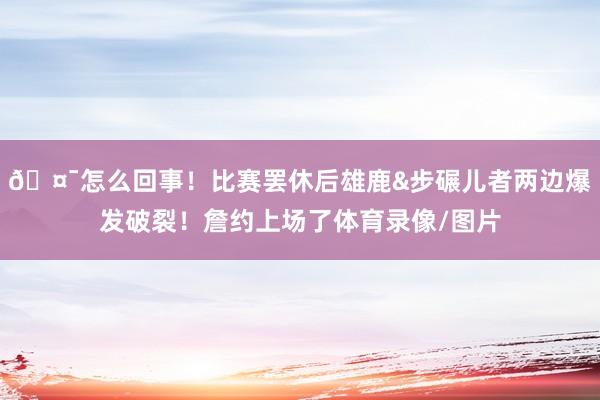 🤯怎么回事！比赛罢休后雄鹿&步碾儿者两边爆发破裂！詹约上场了体育录像/图片