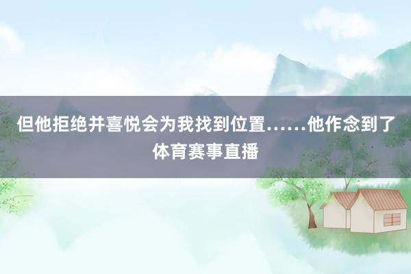 但他拒绝并喜悦会为我找到位置……他作念到了体育赛事直播