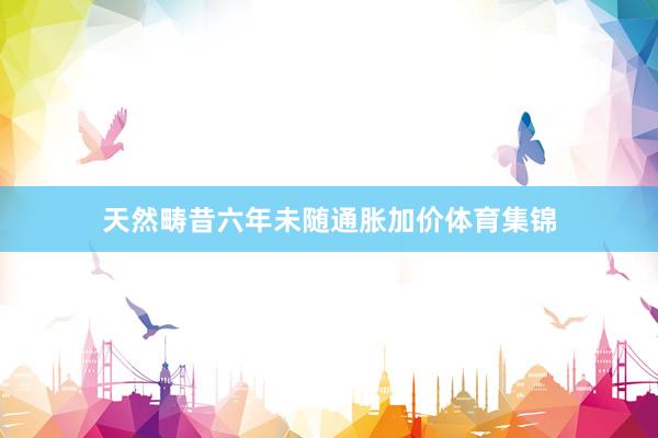 天然畴昔六年未随通胀加价体育集锦