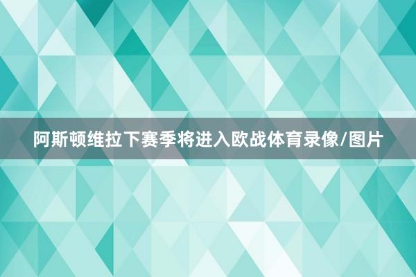 阿斯顿维拉下赛季将进入欧战体育录像/图片