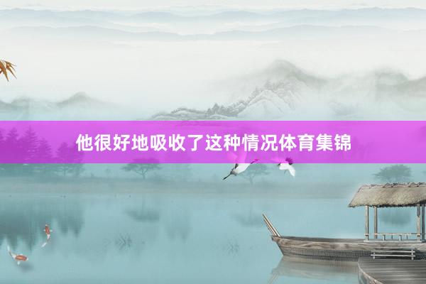 他很好地吸收了这种情况体育集锦