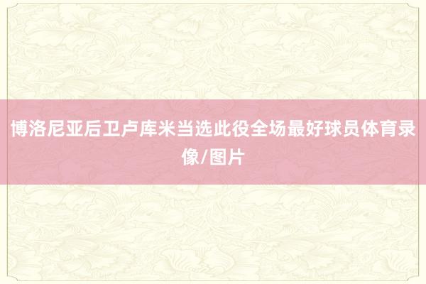 博洛尼亚后卫卢库米当选此役全场最好球员体育录像/图片
