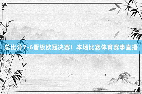 总比分7-6晋级欧冠决赛！本场比赛体育赛事直播
