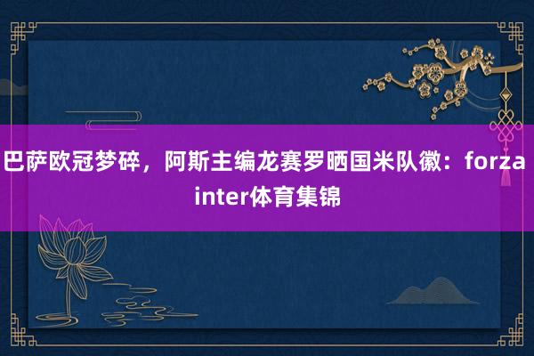 巴萨欧冠梦碎，阿斯主编龙赛罗晒国米队徽：forza inter体育集锦
