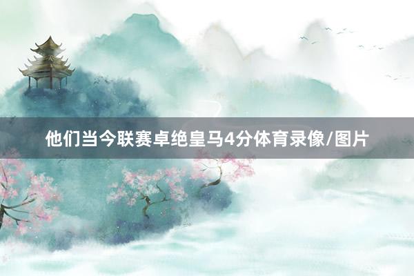 他们当今联赛卓绝皇马4分体育录像/图片