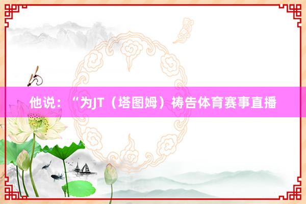 他说：“为JT（塔图姆）祷告体育赛事直播