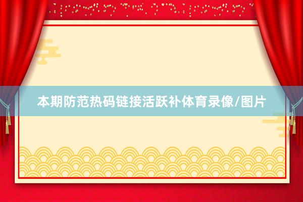 本期防范热码链接活跃补体育录像/图片