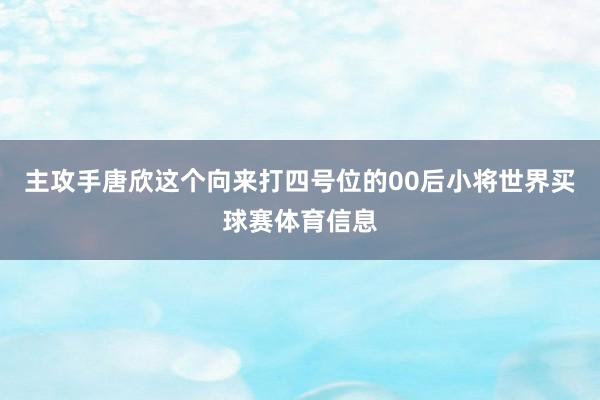 主攻手唐欣这个向来打四号位的00后小将世界买球赛体育信息