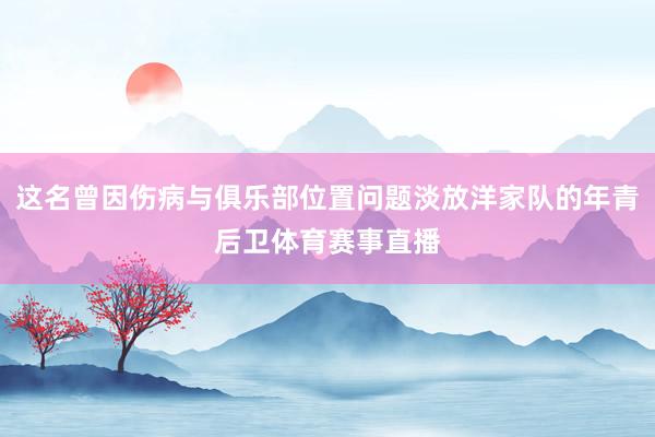 这名曾因伤病与俱乐部位置问题淡放洋家队的年青后卫体育赛事直播