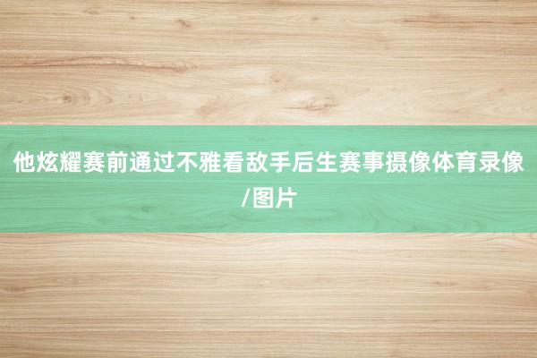 他炫耀赛前通过不雅看敌手后生赛事摄像体育录像/图片