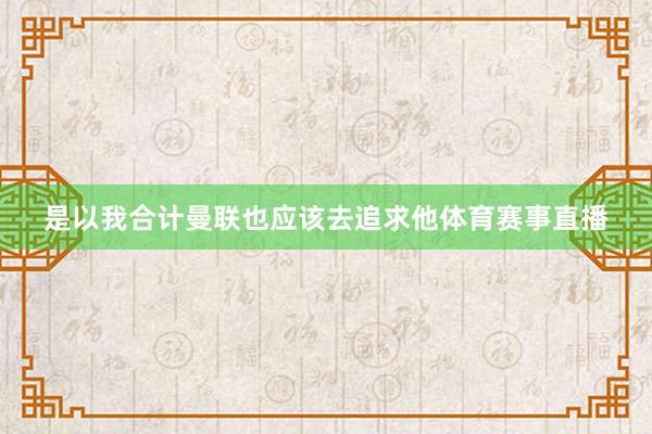 是以我合计曼联也应该去追求他体育赛事直播