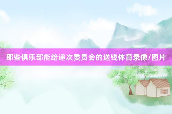 那些俱乐部能给递次委员会的送钱体育录像/图片