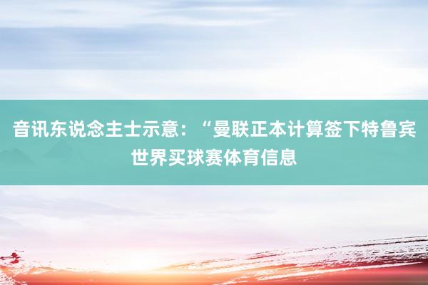 音讯东说念主士示意：“曼联正本计算签下特鲁宾世界买球赛体育信息