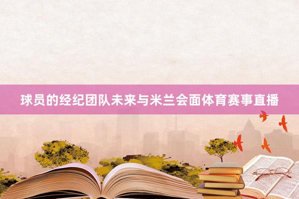球员的经纪团队未来与米兰会面体育赛事直播
