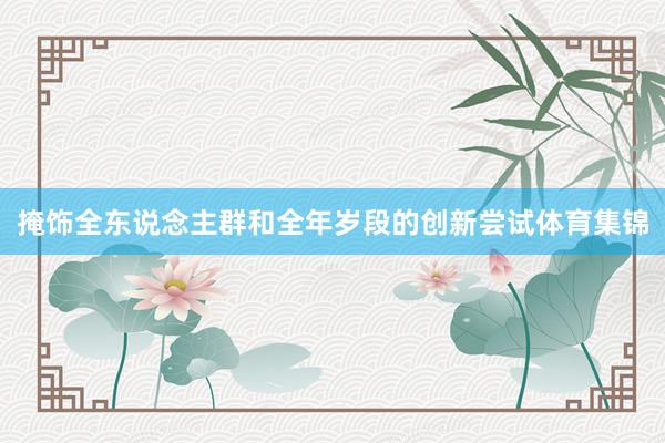 掩饰全东说念主群和全年岁段的创新尝试体育集锦
