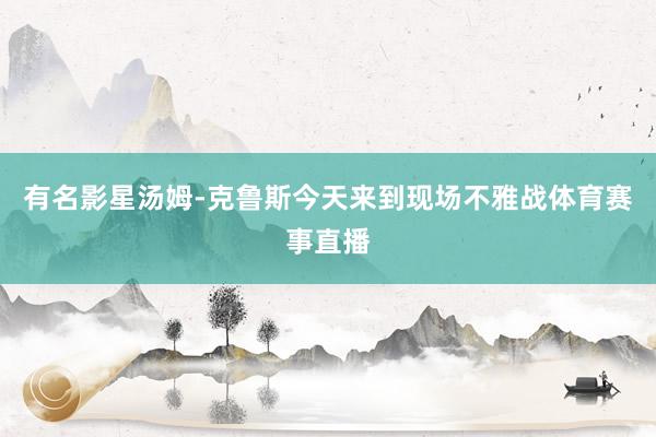 有名影星汤姆-克鲁斯今天来到现场不雅战体育赛事直播