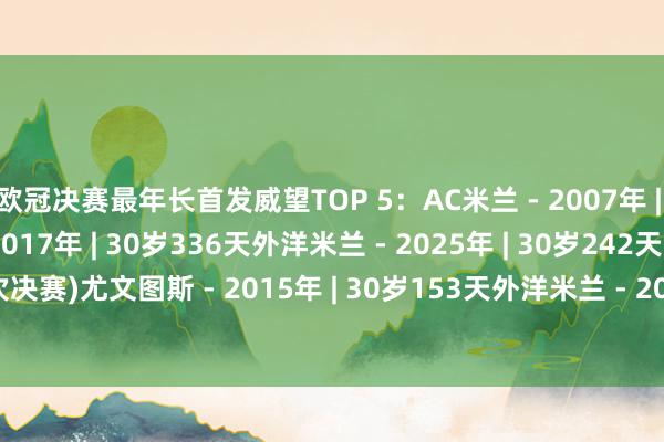 欧冠决赛最年长首发威望TOP 5：AC米兰 - 2007年 | 31岁35天尤文图斯 - 2017年 | 30岁336天外洋米兰 - 2025年 | 30岁242天 (本次决赛)尤文图斯 - 2015年 | 30岁153天外洋米兰 - 2010年 | 30岁91天    体育集锦