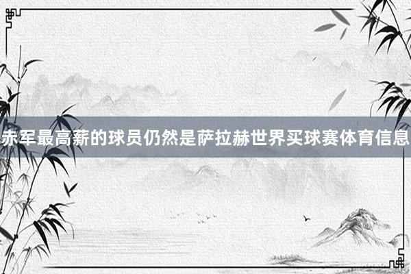 赤军最高薪的球员仍然是萨拉赫世界买球赛体育信息