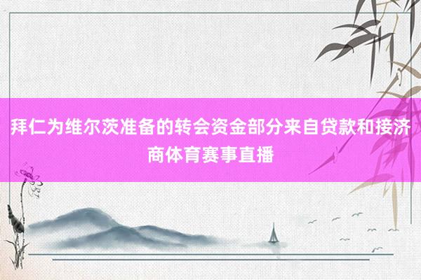 拜仁为维尔茨准备的转会资金部分来自贷款和接济商体育赛事直播
