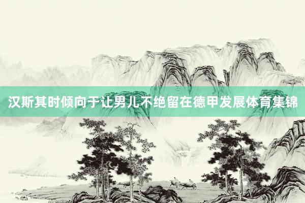 汉斯其时倾向于让男儿不绝留在德甲发展体育集锦