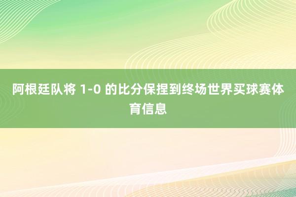 阿根廷队将 1-0 的比分保捏到终场世界买球赛体育信息