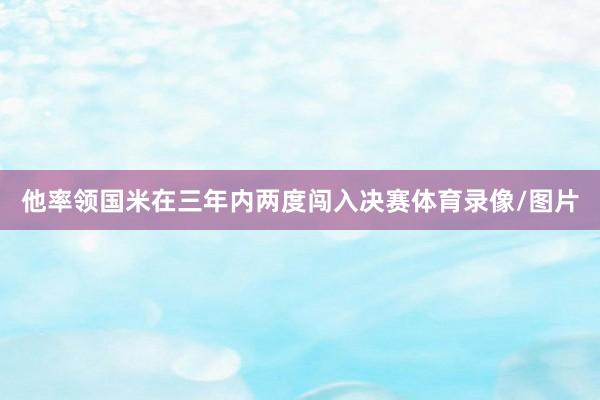 他率领国米在三年内两度闯入决赛体育录像/图片