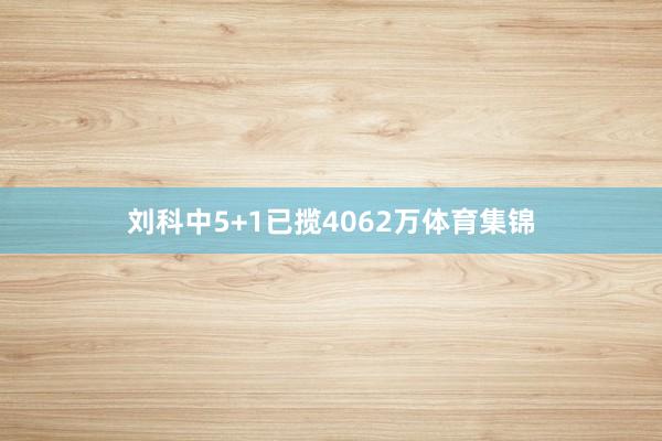 刘科中5+1已揽4062万体育集锦