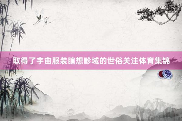 取得了宇宙服装瞎想畛域的世俗关注体育集锦