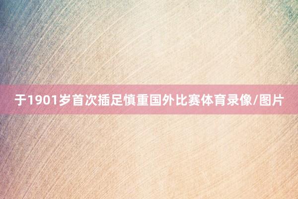 于1901岁首次插足慎重国外比赛体育录像/图片