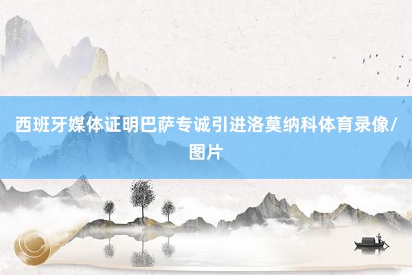 西班牙媒体证明巴萨专诚引进洛莫纳科体育录像/图片