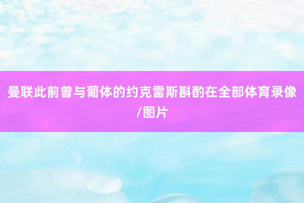 曼联此前曾与葡体的约克雷斯斟酌在全部体育录像/图片