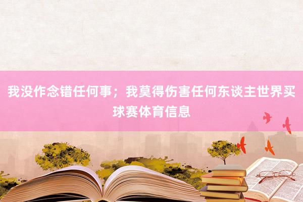 我没作念错任何事；我莫得伤害任何东谈主世界买球赛体育信息