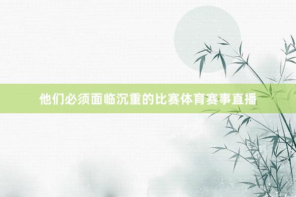 他们必须面临沉重的比赛体育赛事直播