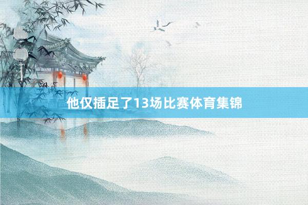 他仅插足了13场比赛体育集锦