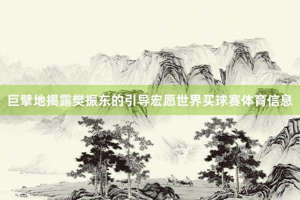 巨擘地揭露樊振东的引导宏愿世界买球赛体育信息