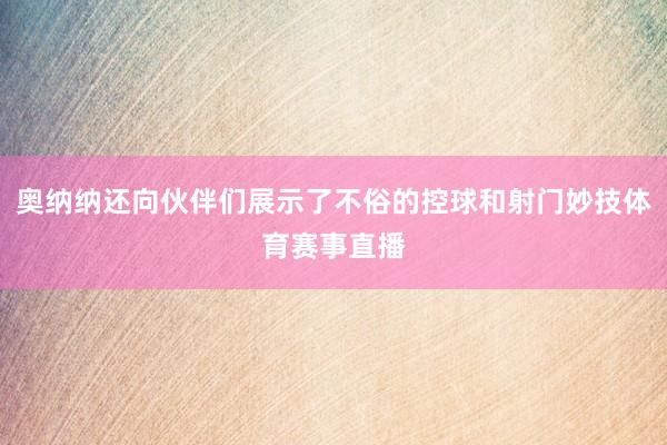 奥纳纳还向伙伴们展示了不俗的控球和射门妙技体育赛事直播