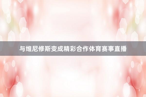 与维尼修斯变成精彩合作体育赛事直播